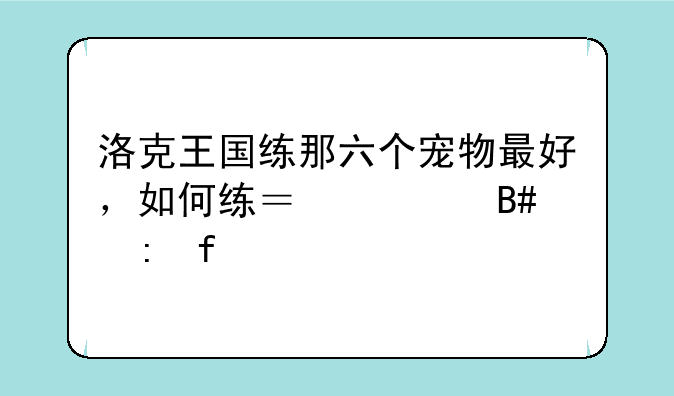 洛克王国练那六个宠物最好，如何练？符合现景