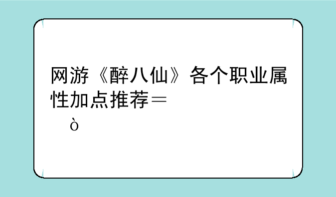 网游《醉八仙》各个职业属性加点推荐？急求！