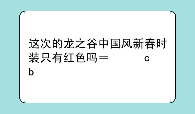 这次的龙之谷中国风新春时装只有红