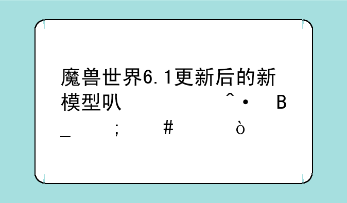 魔兽世界6.1更新后的新模型可以关闭吗怎么关？