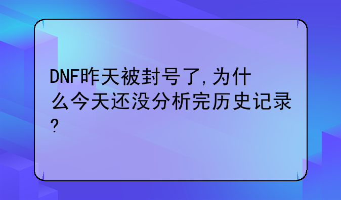 DNF昨天被封号了,为什么今天还没分析完历史记录?