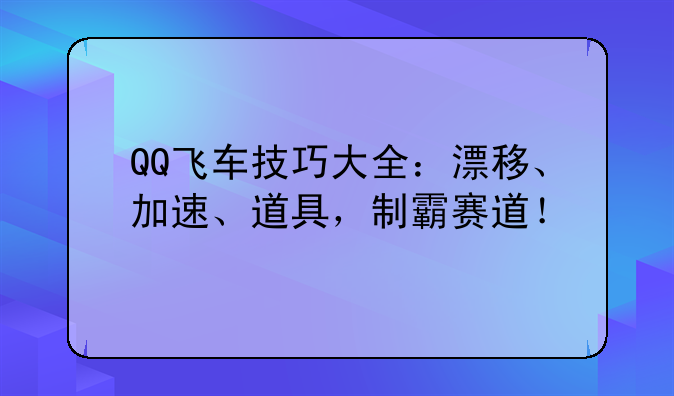 QQ飞车技巧大全：漂移、加速、道具，制霸赛道！