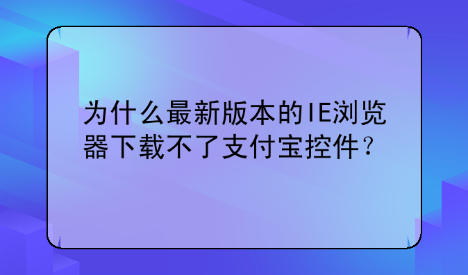 为什么最新版本的IE浏览器下载不了支付宝控件？