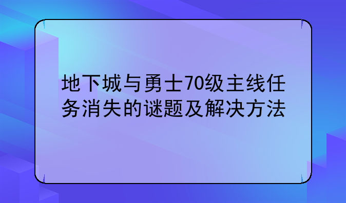 地下城与勇士70级主线任务消失的谜题及解决方法