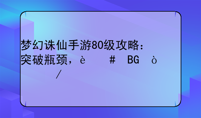梦幻诛仙手游80级攻略：突破瓶颈，迈向强者之路