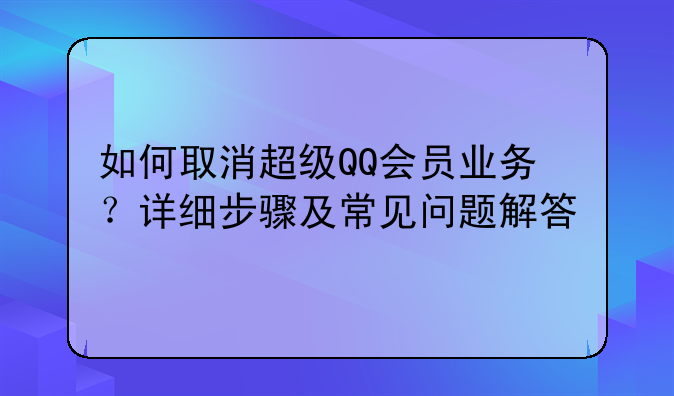 如何取消超级QQ会员业务？详细步骤及常见问题解答