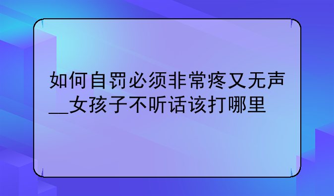 如何自罚必须非常疼又无声__女孩子不听话该打哪里