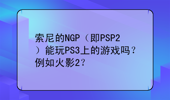 索尼的NGP（即PSP2）能玩PS3上的游戏吗？例如火影2？