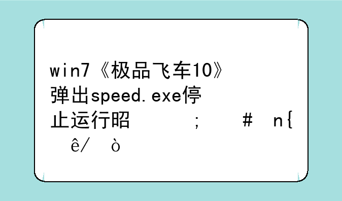 win7《极品飞车10》弹出speed.exe停止运行是怎么回事？