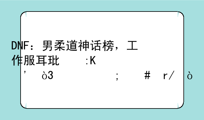 DNF：男柔道神话榜，工作服耳环排第三，你怎么看？