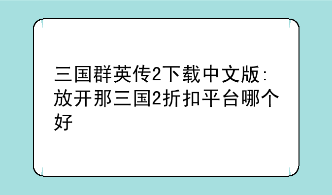 三国群英传2下载中文版:放开那三国2折扣平台哪个好