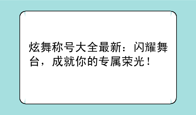 炫舞称号大全最新：闪耀舞台，成就你的专属荣光！
