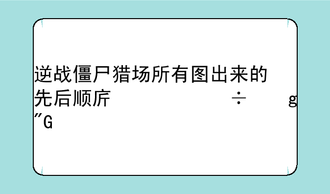 逆战僵尸猎场所有图出来的先后顺序谁能给我说一下