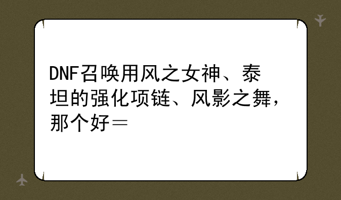 DNF召唤用风之女神、泰坦的强化项链、风影之舞，那个好？求解释
