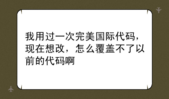 我用过一次完美国际代码，现在想改，怎么覆盖不了以前的代码啊