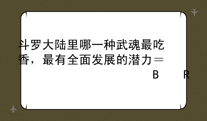 斗罗大陆里哪一种武魂最吃香，最有全面发展的潜力？求详细理由