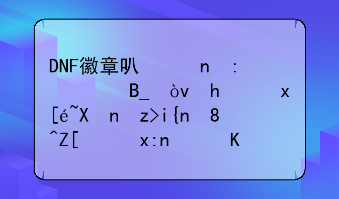 DNF徽章可以直接买吗？我觉得分解时装好麻烦，也很贵。