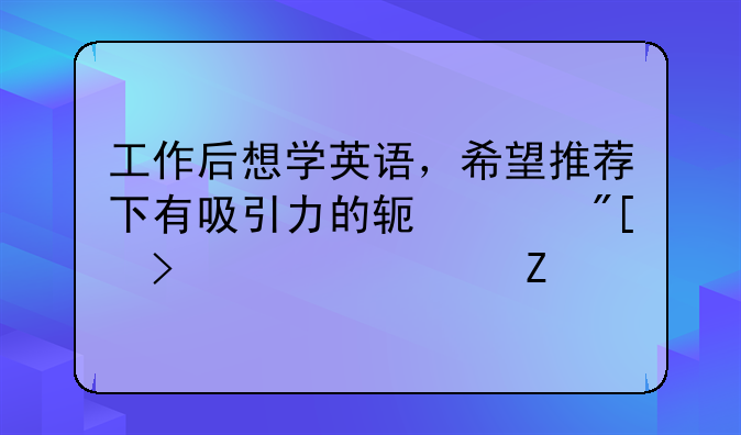 工作后想学英语，希望推荐下有吸引力的软件或参考资料