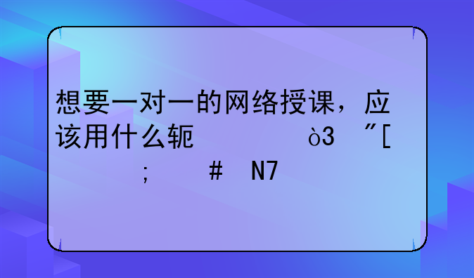 想要一对一的网络授课，应该用什么软件，或者怎么操作