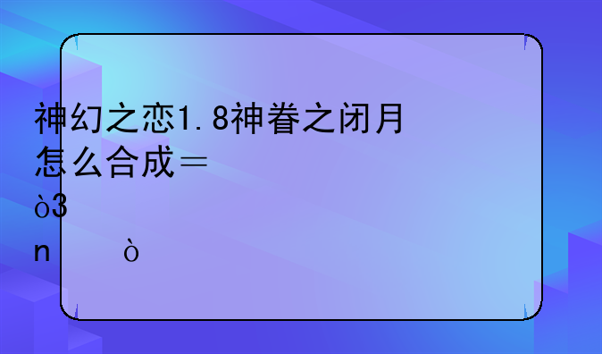神幻之恋1.8神眷之闭月怎么合成？求