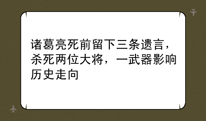 诸葛亮死前留下三条遗言，杀死两位大将，一武器影响历史走向