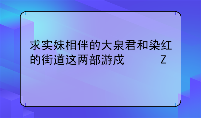 求实妹相伴的大泉君和染红的街道这两部游戏中文版下载地址，PC或psp都可以。