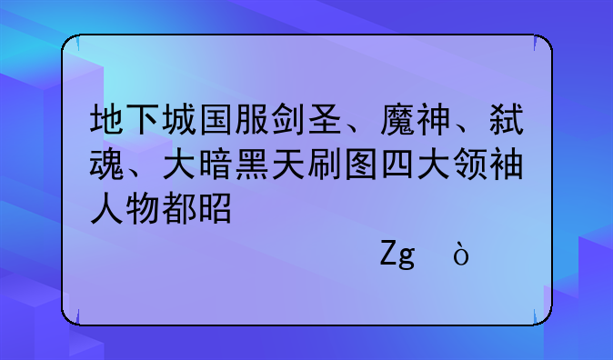 地下城国服剑圣、魔神、弑魂、大暗黑天刷图四大领袖人物都是谁、详细资料？
