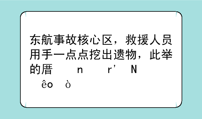 东航事故核心区，救援人员用手一点点挖出遗物，此举的原因有哪些？