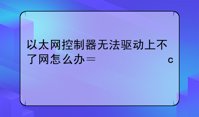 以太网控制器无法驱动上不了网怎么办？求高手详细解决下小弟的困难。