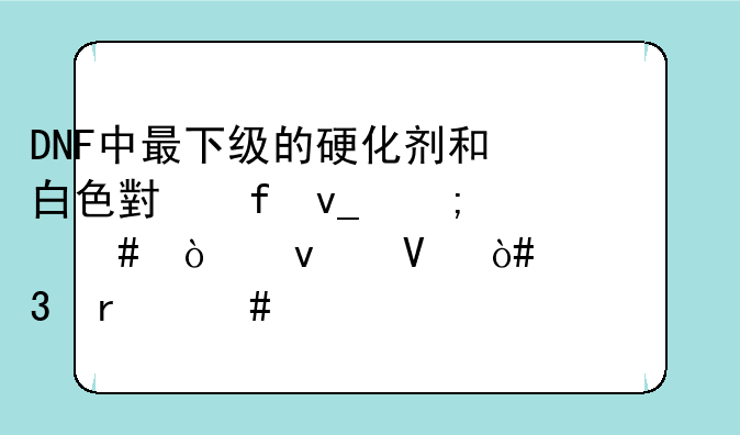 DNF中最下级的硬化剂和白色小晶块怎么弄来啊（转职机械师第一步需要的）