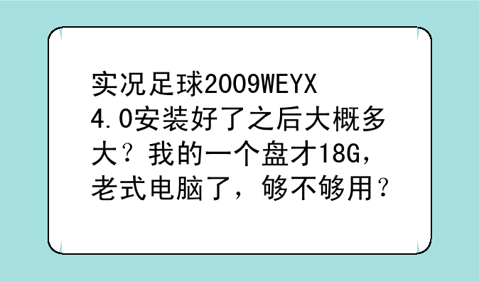 实况足球2009WEYX4.0安装好了之后大概多大？我的一个盘才18G，老式电脑了，够不够用？