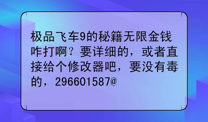 极品飞车9的秘籍无限金钱咋打啊？要详细的，或者直接给个修改器吧，要没有毒的，296601587@qq.com