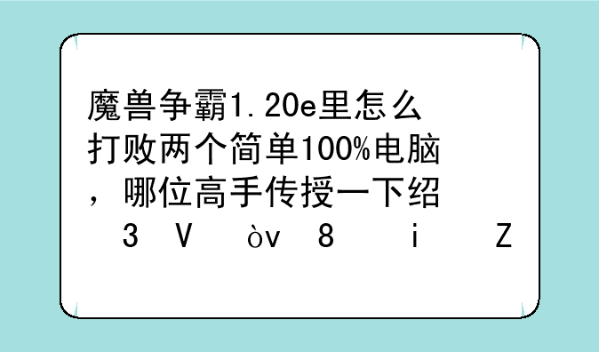 魔兽争霸1.20e里怎么打败两个简单100%电脑，哪位高手传授一下经验啊？《最好每个族都谈一下哈》