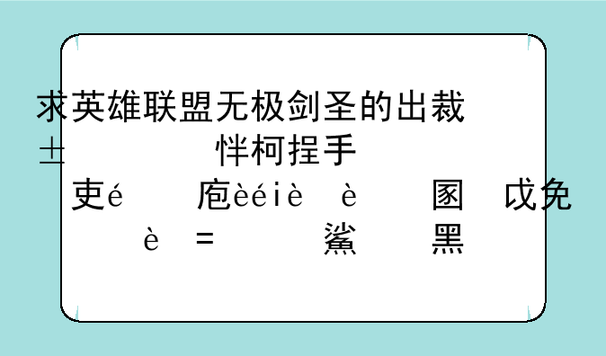 求英雄联盟无极剑圣的出装，我是新手，先后顺序详细点，把名字说出来不要说什么“黑切”的，看不懂。