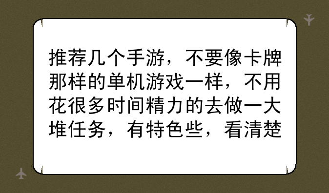推荐几个手游，不要像卡牌那样的单机游戏一样，不用花很多时间精力的去做一大堆任务，有特色些，看清楚回