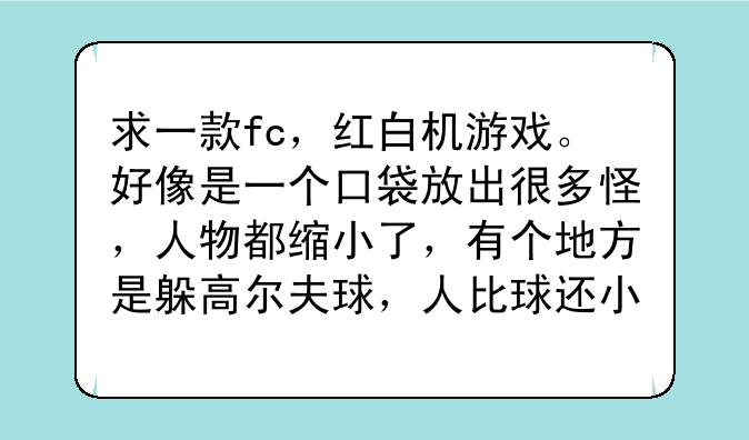 求一款fc，红白机游戏。好像是一个口袋放出很多怪，人物都缩小了，有个地方是躲高尔夫球，人比球还小？