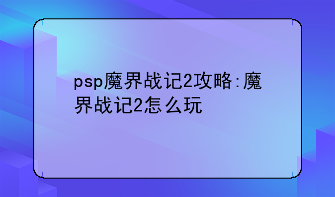 psp魔界战记2攻略:魔界战记2怎么玩