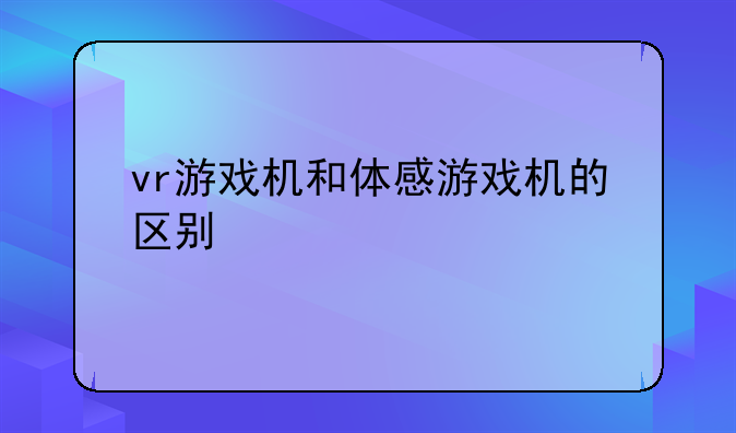 vr游戏机和体感游戏机的区别