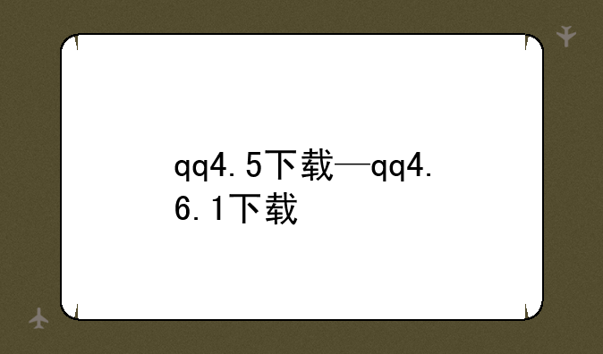 qq4.5下载—qq4.6.1下载