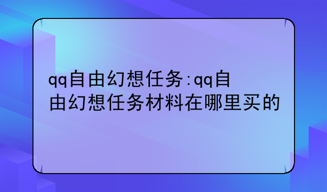 qq自由幻想任务:qq自由幻想任务材料在哪里买的