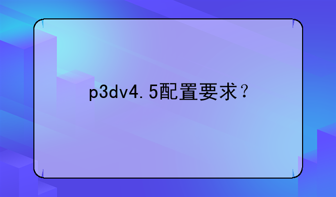 p3dv4.5配置要求？