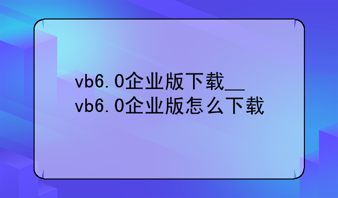 vb6.0企业版下载__vb6.0企业版怎么下载