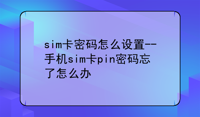 sim卡密码怎么设置--手机sim卡pin密码忘了怎么办