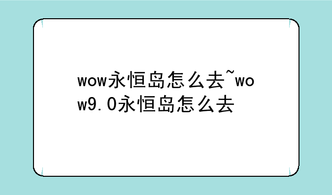 wow永恒岛怎么去~wow9.0永恒岛怎么去