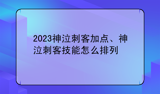 2023神泣刺客加点、神泣刺客技能怎么排列