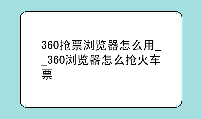 360抢票浏览器怎么用__360浏览器怎么抢火车票