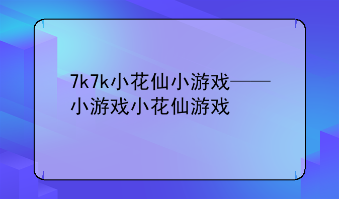 7k7k小花仙小游戏——小游戏小花仙游戏