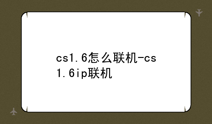 cs1.6怎么联机-cs1.6ip联机