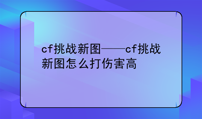 cf挑战新图——cf挑战新图怎么打伤害高