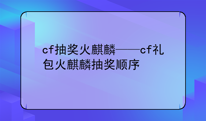 cf抽奖火麒麟——cf礼包火麒麟抽奖顺序